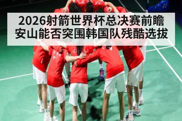 2026射箭世界杯总决赛前瞻 安山能否突围韩国队残酷选拔