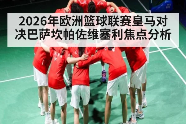 2026年欧洲篮球联赛皇马对决巴萨坎帕佐维塞利焦点分析