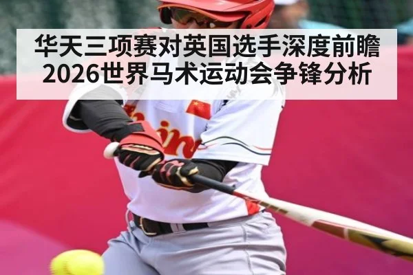 华天三项赛对英国选手深度前瞻 2026世界马术运动会争锋分析